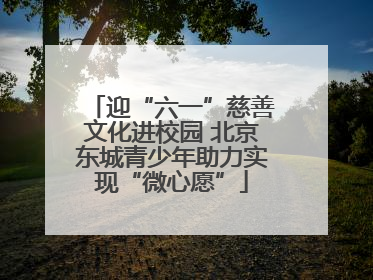 迎“六一”慈善文化进校园 北京东城青少年助力实现“微心愿”