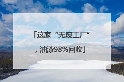这家“无废工厂”，油漆98%回收