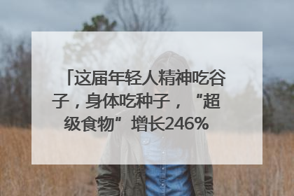 这届年轻人精神吃谷子，身体吃种子，“超级食物”增长246%｜变革618