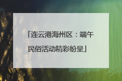 连云港海州区：端午民俗活动精彩纷呈
