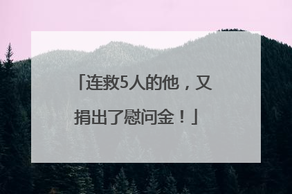 连救5人的他，又捐出了慰问金！