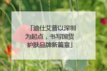 迪仕艾普以深圳为起点，书写国货护肤品牌新篇章