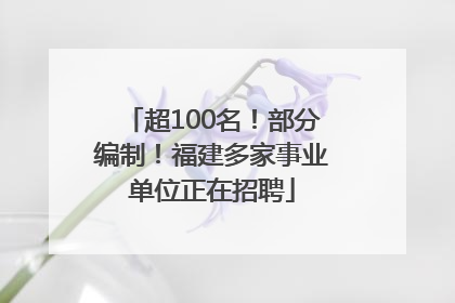 超100名！部分编制！福建多家事业单位正在招聘