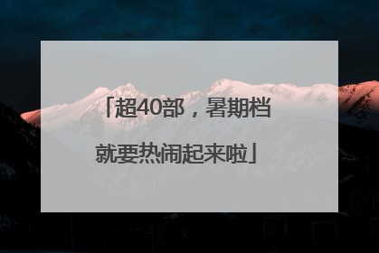 超40部，暑期档就要热闹起来啦