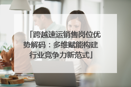 跨越速运销售岗位优势解码：多维赋能构建行业竞争力新范式