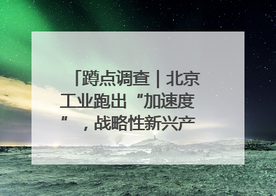 蹲点调查｜北京工业跑出“加速度”，战略性新兴产业何以爆发？