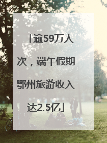 逾59万人次，端午假期鄂州旅游收入达2.5亿
