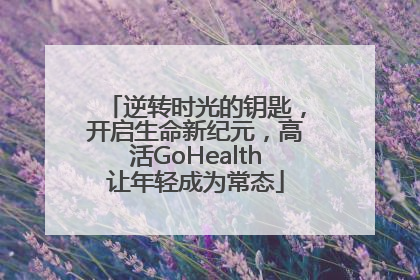 逆转时光的钥匙，开启生命新纪元，高活GoHealth让年轻成为常态
