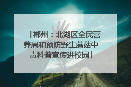 郴州：北湖区全民营养周和预防野生蘑菇中毒科普宣传进校园