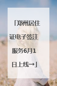 郑州居住证电子签注服务6月1日上线→