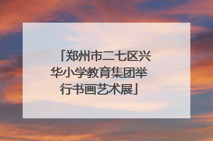 郑州市二七区兴华小学教育集团举行书画艺术展