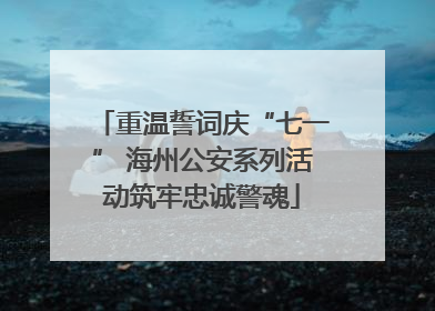 重温誓词庆“七一” 海州公安系列活动筑牢忠诚警魂