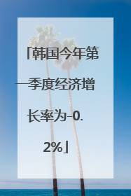 韩国今年第一季度经济增长率为-0.2%
