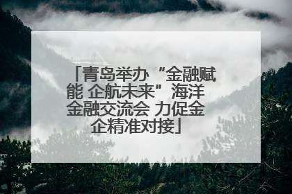 青岛举办“金融赋能 企航未来”海洋金融交流会 力促金企精准对接