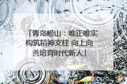 青岛崂山：唯正唯实构筑精神支柱 向上向善培育时代新人