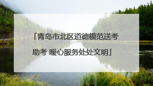 青岛市北区道德模范送考助考 暖心服务处处文明