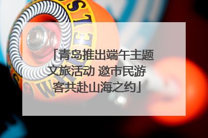 青岛推出端午主题文旅活动 邀市民游客共赴山海之约
