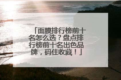 面膜排行榜前十名怎么选？盘点排行榜前十名出色品牌，码住收藏！
