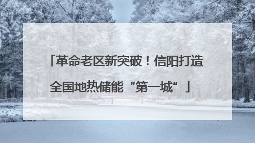 革命老区新突破！信阳打造全国地热储能“第一城”