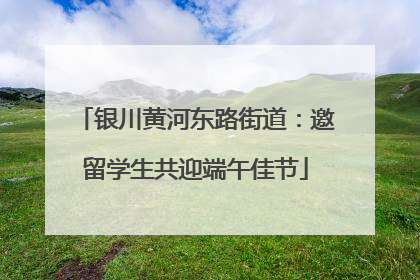 银川黄河东路街道：邀留学生共迎端午佳节
