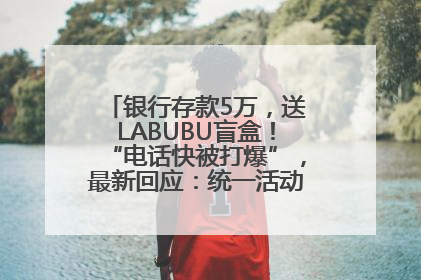 银行存款5万，送LABUBU盲盒！“电话快被打爆”，最新回应：统一活动，进货渠道不清楚