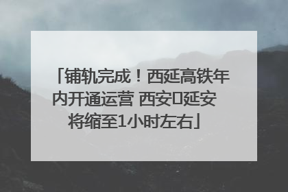 铺轨完成！西延高铁年内开通运营 西安⇌延安将缩至1小时左右