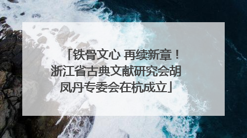 铁骨文心 再续新章！浙江省古典文献研究会胡凤丹专委会在杭成立