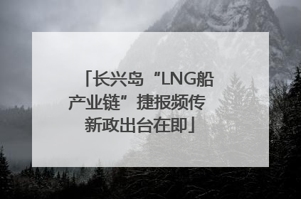 长兴岛“LNG船产业链”捷报频传 新政出台在即