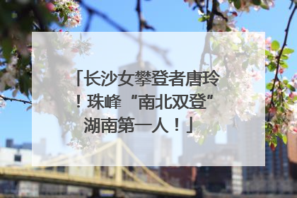 长沙女攀登者唐玲！珠峰“南北双登”湖南第一人！