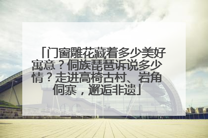 门窗雕花藏着多少美好寓意？侗族琵琶诉说多少情？走进高椅古村、岩角侗寨，邂逅非遗
