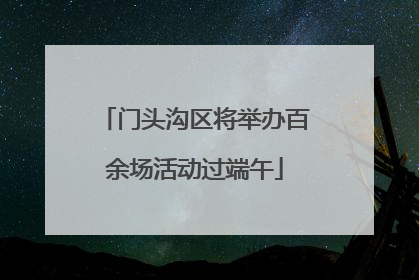 门头沟区将举办百余场活动过端午