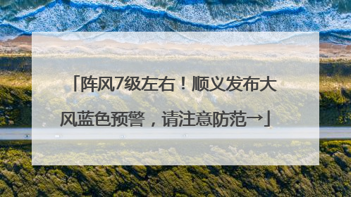 阵风7级左右！顺义发布大风蓝色预警，请注意防范→