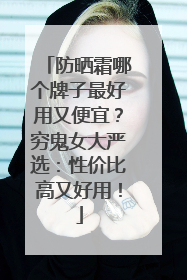 防晒霜哪个牌子最好用又便宜？穷鬼女大严选：性价比高又好用！
