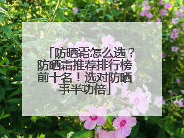 防晒霜怎么选？防晒霜推荐排行榜前十名！选对防晒事半功倍