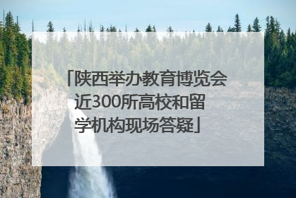 陕西举办教育博览会 近300所高校和留学机构现场答疑