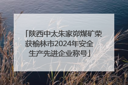 陕西中太朱家峁煤矿荣获榆林市2024年安全生产先进企业称号