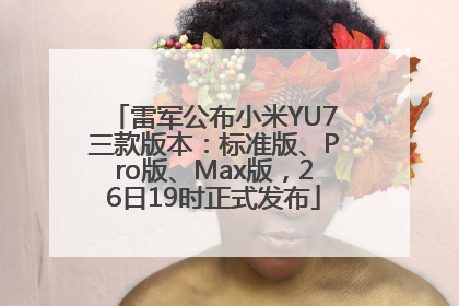 雷军公布小米YU7三款版本：标准版、Pro版、Max版，26日19时正式发布