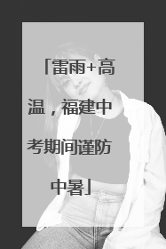 雷雨+高温，福建中考期间谨防中暑