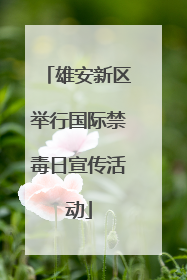 雄安新区举行国际禁毒日宣传活动