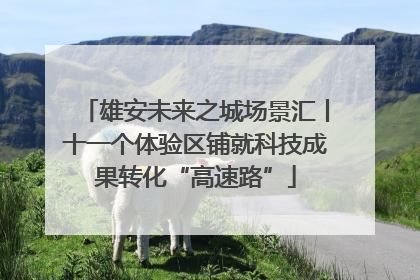 雄安未来之城场景汇丨十一个体验区铺就科技成果转化“高速路”