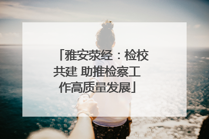 雅安荥经：检校共建 助推检察工作高质量发展