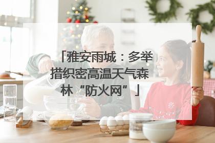 雅安雨城：多举措织密高温天气森林“防火网”