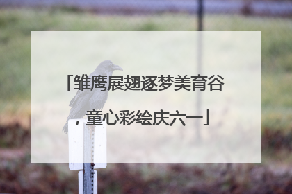 雏鹰展翅逐梦美育谷，童心彩绘庆六一