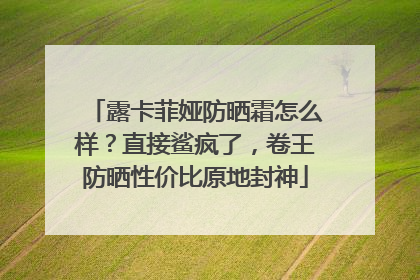 露卡菲娅防晒霜怎么样？直接鲨疯了，卷王防晒性价比原地封神