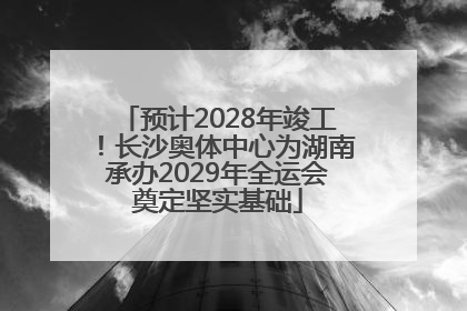 预计2028年竣工！长沙奥体中心为湖南承办2029年全运会奠定坚实基础