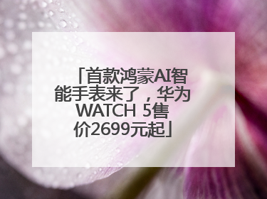 首款鸿蒙AI智能手表来了，华为WATCH 5售价2699元起