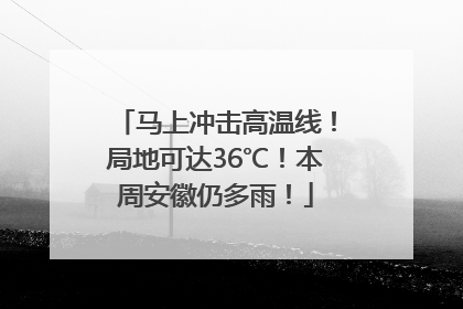 马上冲击高温线！局地可达36℃！本周安徽仍多雨！