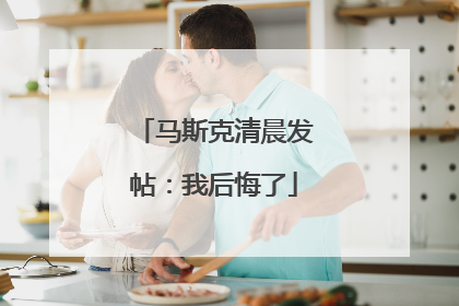 马斯克清晨发帖：我后悔了