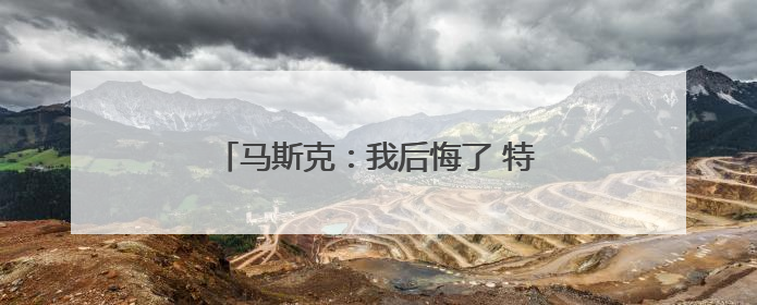 马斯克：我后悔了 特朗普：“可以”原谅
