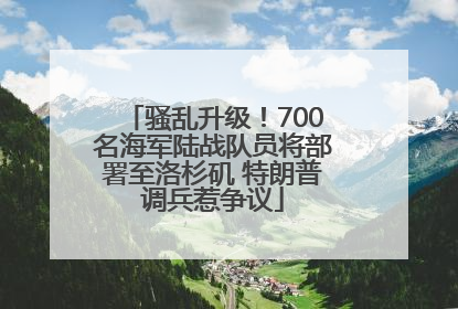 骚乱升级！700名海军陆战队员将部署至洛杉矶 特朗普调兵惹争议